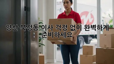 양산 북정동 이사, 걱정 없이 완벽하게 준비하세요!
