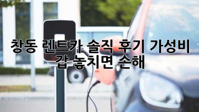 창동 렌트카 솔직 후기🚗💨 가성비 갑! 놓치면 손해😭